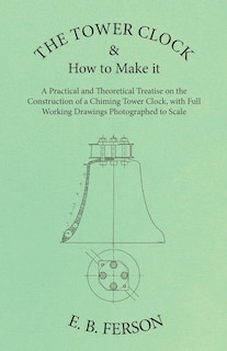 Front cover_The Tower Clock And How To Make It - A Practical And Theoretical Treatise On The Construction Of A Chiming Tower Clock, With Full Working Drawings Photographed To Scale