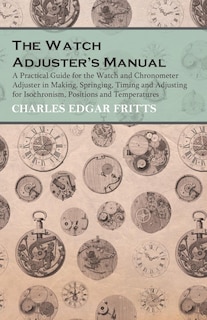 Front cover_The Watch Adjuster's Manual - A Practical Guide For The Watch And Chronometer Adjuster In Making, Springing, Timing And Adjusting For Isochronism, Positions And Temperatures