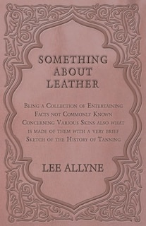 Front cover_Something about Leather - Being a Collection of Entertaining Facts not Commonly Known Concerning Various Skins also what is made of them with a very brief Sketch of the History of Tanning