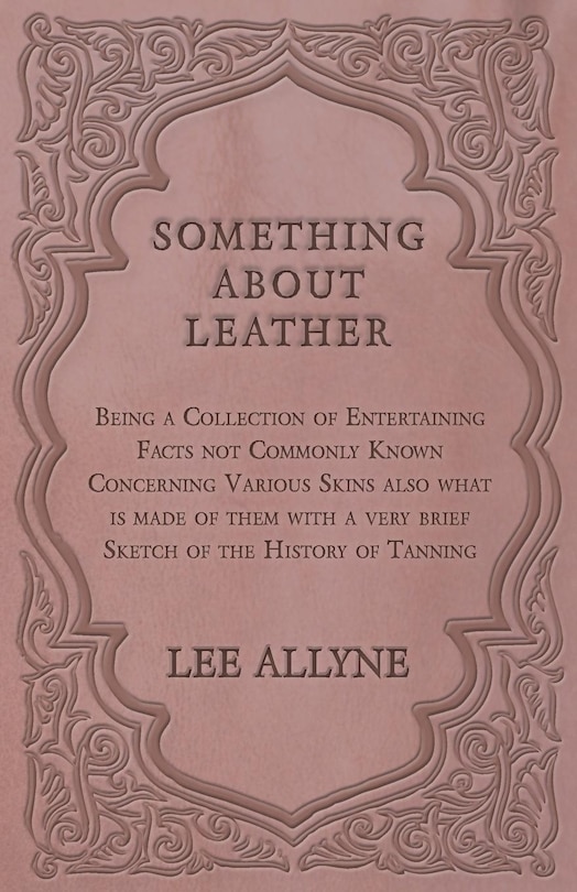 Front cover_Something about Leather - Being a Collection of Entertaining Facts not Commonly Known Concerning Various Skins also what is made of them with a very brief Sketch of the History of Tanning
