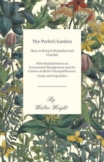 Couverture_The Perfect Garden - How To Keep It Beautiful And Fruitful - With Practical Hints On Economical Management And The Culture Of All The Principal Flowers, Fruits And Vegetables