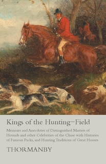 Kings of the Hunting-Field - Memoirs and Anecdotes of Distinguished Masters of Hounds and other Celebrities of the Chase with Histories of Famous Packs, and Hunting Traditions of Great Houses