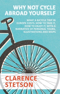 Front cover_Why Not Cycle Abroad Yourself - What A Bicycle Trip In Europe Costs. How To Take It, How To Enjoy It, With A Narrative Of Personal Tours, Illustrations And Maps