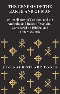 The Genesis of the Earth and of Man - Or the History of Creation, and the Antiquity and Races of Mankind, Considered on Biblical and Other Grounds