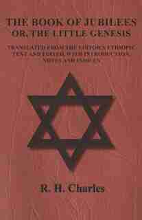 The Book of Jubilees - Or, The Little Genesis - Translated From the Editor's Ethiopic Text and Edited, with Introduction, Notes and Indices by R. H. Charles