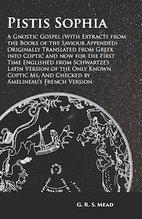 Pistis Sophia - A Gnostic Gospel (With Extracts from the Books of the Saviour Appended): Originally Translated from Greek into Coptic and now for the First Time Englished from Schwartze's Latin Version of the Only Known Coptic Ms. And Checked by Amelineau's French Version