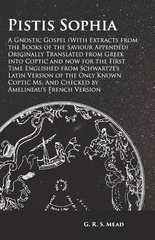 Pistis Sophia - A Gnostic Gospel (With Extracts from the Books of the Saviour Appended): Originally Translated from Greek into Coptic and now for the First Time Englished from Schwartze's Latin Version of the Only Known Coptic Ms. And Checked by Amelineau's French Version