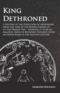 Kings Dethroned - A History of the Evolution of Astronomy from the Time of the Roman Empire up to the Present Day;Showing it to be an Amazing Series of Blunders Founded Upon an Error Made in the Second Century: Showing It to Be an Amazing Series of Blunders Founded Upon an Error Made in the Second Century