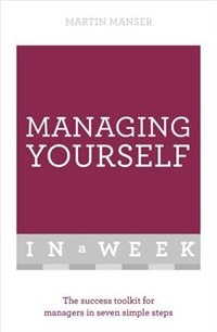 Managing Yourself In A Week: The Success Toolkit For Managers In Seven Simple Steps