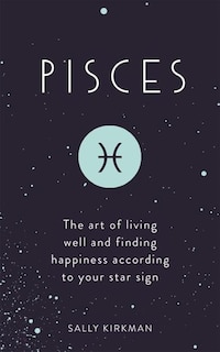 Pisces: The Art Of Living Well And Finding Happiness According To Your Star Sign