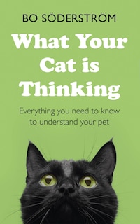 What Your Cat Is Thinking: Everything You Need To Know To Understand Your Pet