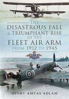 Front cover_The Disastrous Fall And Triumphant Rise Of The Fleet Air Arm From 1912 To 1945