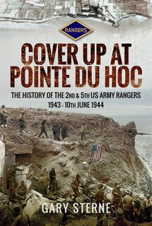 D-day Cover Up At Pointe Du Hoc: The History Of The 2nd And 5th Us Army Rangers, 1st May - 10th June 1944