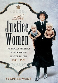 The Justice Women: The Female Presence In The Criminal Justice System 1800-1970