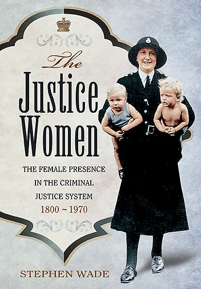 The Justice Women: The Female Presence In The Criminal Justice System 1800-1970