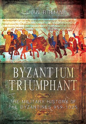 Byzantium Triumphant: The Military History Of The Byzantines 959-1025