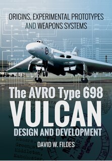 The Avro Type 698 Vulcan: Design And Development: Origins, Experimental Prototypes And Weapon Systems