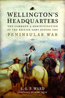 Wellington's Headquarters: The Command And Administration Of The British Army During The Peninsular War