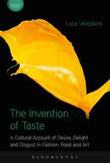 The Invention of Taste: A Cultural Account of Desire, Delight and Disgust in Fashion, Food and Art by Luca Vercelloni