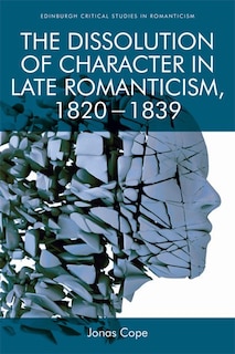 Front cover_The Dissolution of Character in Late Romanticism, 1820 - 1839