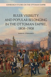 Front cover_Ruler Visibility And Popular Belonging In The Ottoman Empire, 1808-1908
