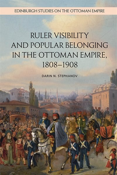 Front cover_Ruler Visibility And Popular Belonging In The Ottoman Empire, 1808-1908