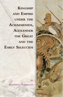 Couverture_Kingship and Empire under the Achaemenids, Alexander the Great and the Early Seleucids