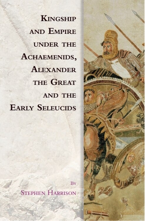 Couverture_Kingship and Empire under the Achaemenids, Alexander the Great and the Early Seleucids