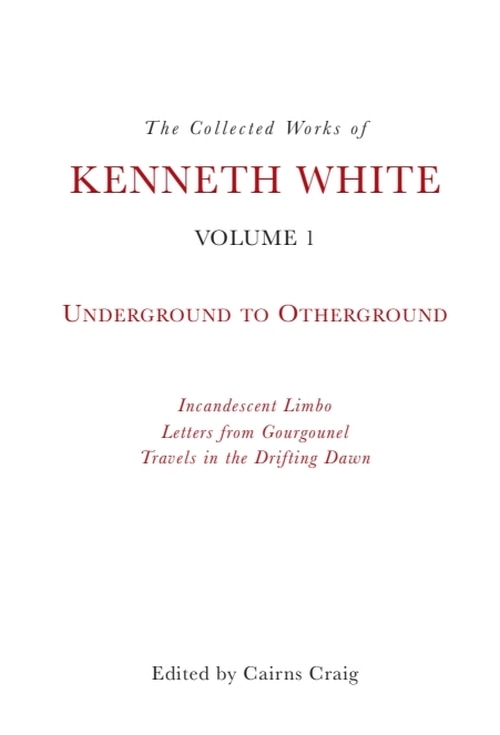 The Collected Works of Kenneth White, Volume 1: Underground to Otherground