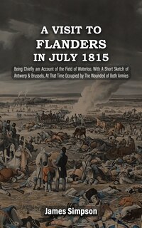 Front cover_A VISIT TO FLANDERS IN JULY 1815 Being Chiefly am Account of the Field of Waterloo. With A Short Sketch of Antwerp & Brussels, At That Time Occupied by The Wounded of Both Armies