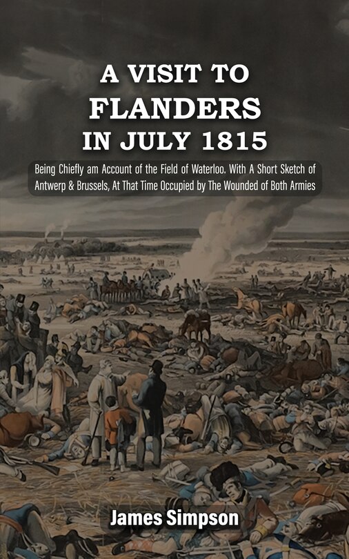 Front cover_A VISIT TO FLANDERS IN JULY 1815 Being Chiefly am Account of the Field of Waterloo. With A Short Sketch of Antwerp & Brussels, At That Time Occupied by The Wounded of Both Armies