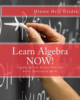 Learn Algebra NOW!: Algebra for the Person Who Has Never Understood Math!