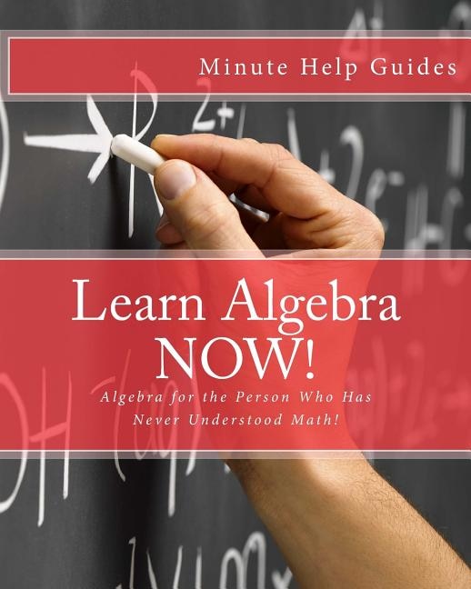 Learn Algebra NOW!: Algebra for the Person Who Has Never Understood Math!