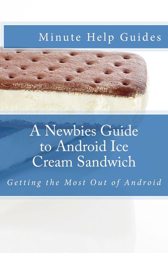 A Newbies Guide to Android Ice Cream Sandwich: Getting the Most Out of Android