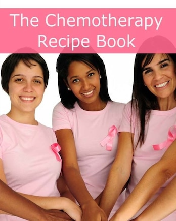 The Chemotherapy Recipe Book: 250+ Quick and Easy Breakfast, Lunch, Dinner, Dessert and Snack Recipes for Patients Undergoing Chemotherapy