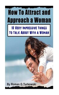 How To Attract and Approach a Woman: : 10 Very Impressive Things To Talk About With a Woman