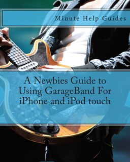 Front cover_A Newbies Guide to Using GarageBand For iPhone and iPod touch