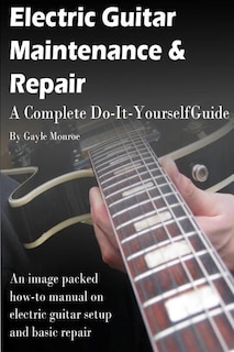 Electric Guitar Maintenance and Repair: A Complete Do-It-Yourself Guide