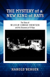 The Mystery of a New Kind of Rays: The Story of Wilhelm Conrad Roentgen and His Discovery of X-Rays