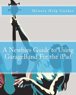 Front cover_A Newbies Guide to Using GarageBand For the iPad