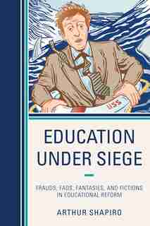 Education Under Siege: Frauds, Fads, Fantasies And Fictions In Educational Reform by Arthur Shapiro