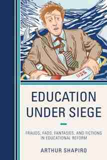 Education Under Siege: Frauds, Fads, Fantasies And Fictions In Educational Reform by Arthur Shapiro