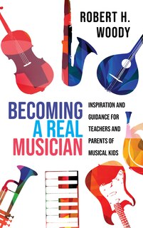 Becoming A Real Musician: Inspiration And Guidance For Teachers And Parents Of Musical Kids