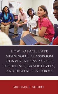 Couverture_How To Facilitate Meaningful Classroom Conversations Across Disciplines, Grade Levels, And Digital Platforms