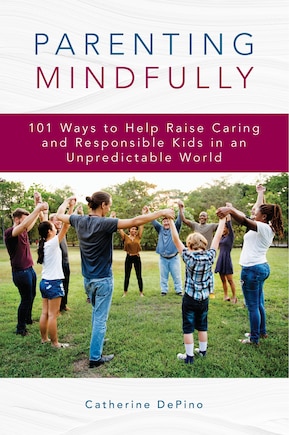 Parenting Mindfully: 101 Ways To Help Raise Caring And Responsible Kids In An Unpredictable World