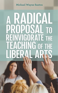 Front cover_A Radical Proposal to Reinvigorate the Teaching of the Liberal Arts