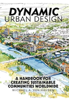 Dynamic Urban Design: A Handbook For Creating Sustainable Communities Worldwide