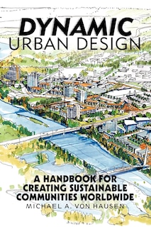 Dynamic Urban Design: A Handbook For Creating Sustainable Communities Worldwide