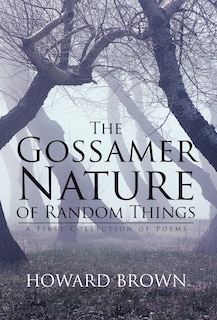 The Gossamer Nature Of Random Things: A First Collection Of Poems