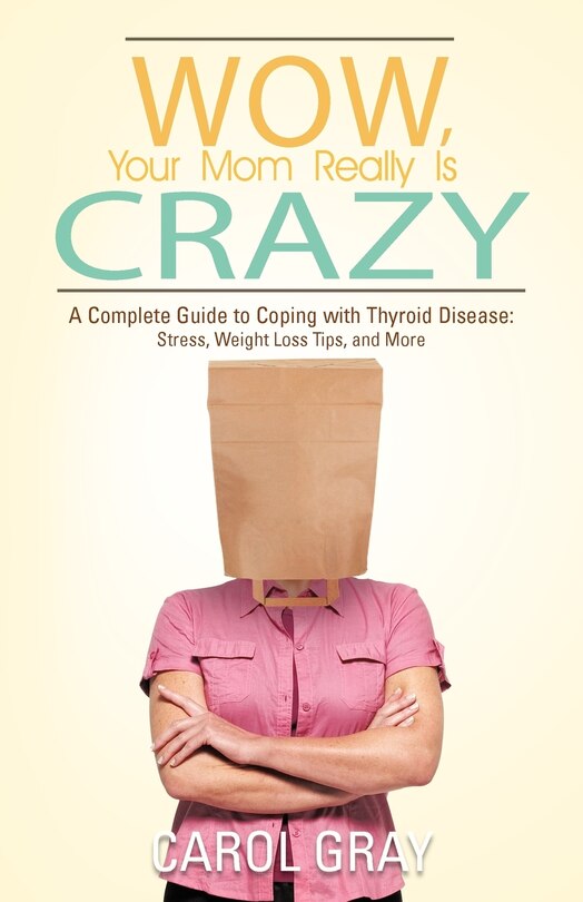 Wow, Your Mom Really Is Crazy: A Complete Guide To Coping With Thyroid Disease: Stress, Weight Loss Tips, And More